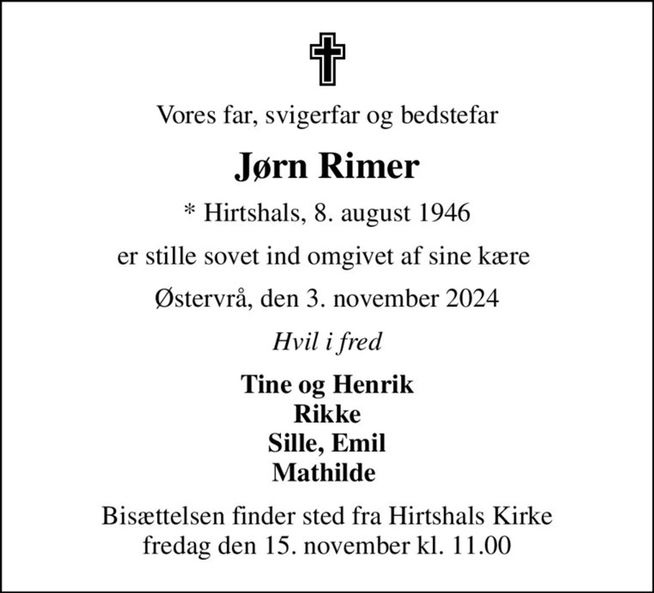Vores far, svigerfar og bedstefar
Jørn Rimer
* Hirtshals, 8. august 1946
er stille sovet ind omgivet af sine kære 
Østervrå, den 3. november 2024
Hvil i fred
Tine og Henrik Rikke Sille, Emil Mathilde 
Bisættelsen finder sted fra Hirtshals Kirke  fredag den 15. november kl. 11.00