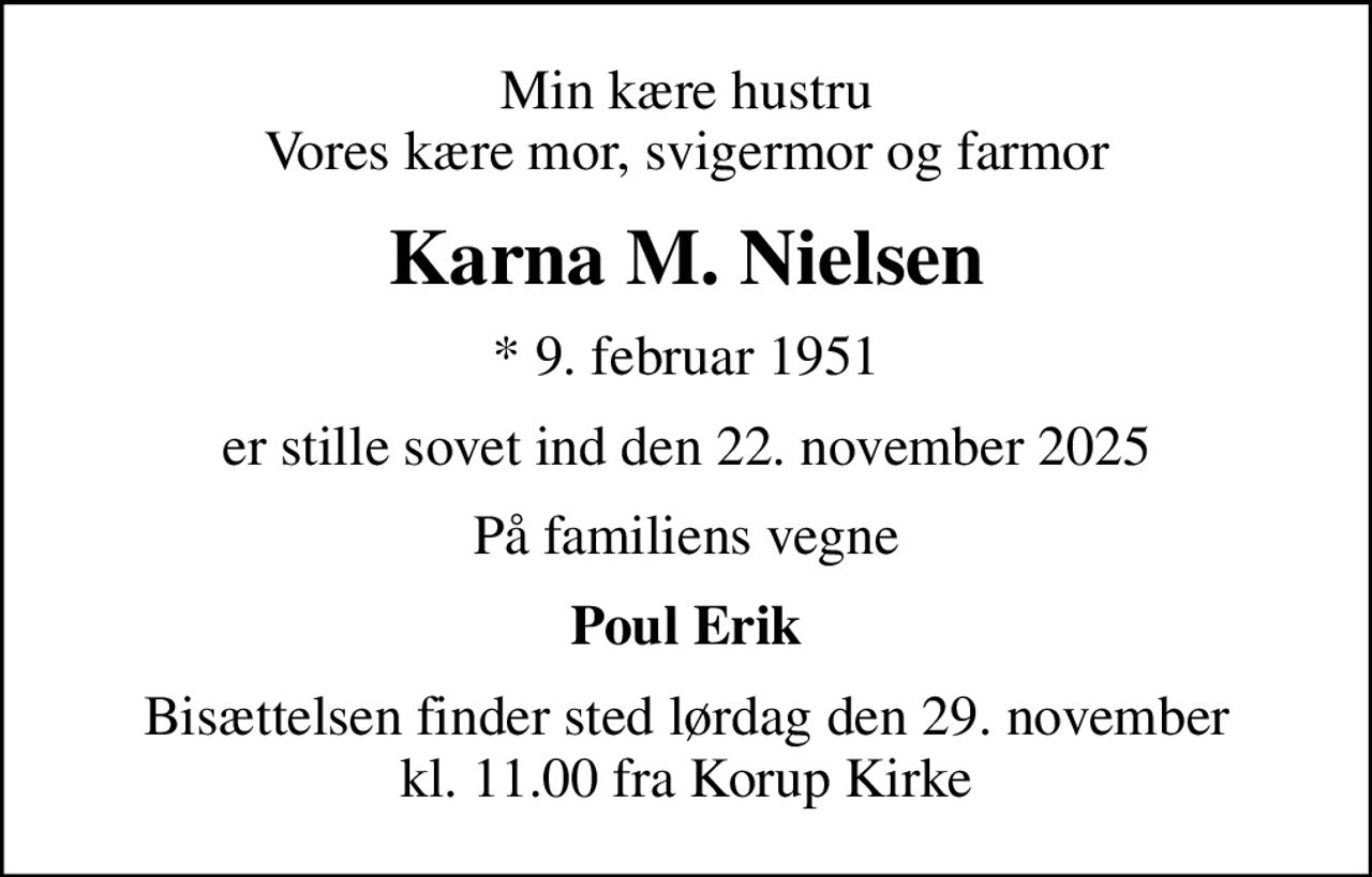 Min kære hustru Vores kære mor, svigermor og farmor
Karna M. Nielsen
* 9. februar 1951
er stille sovet ind den 22. november 2025
På familiens vegne
Poul Erik
Bisættelsen finder sted lørdag den 29. november kl. 11.00 fra Korup Kirke