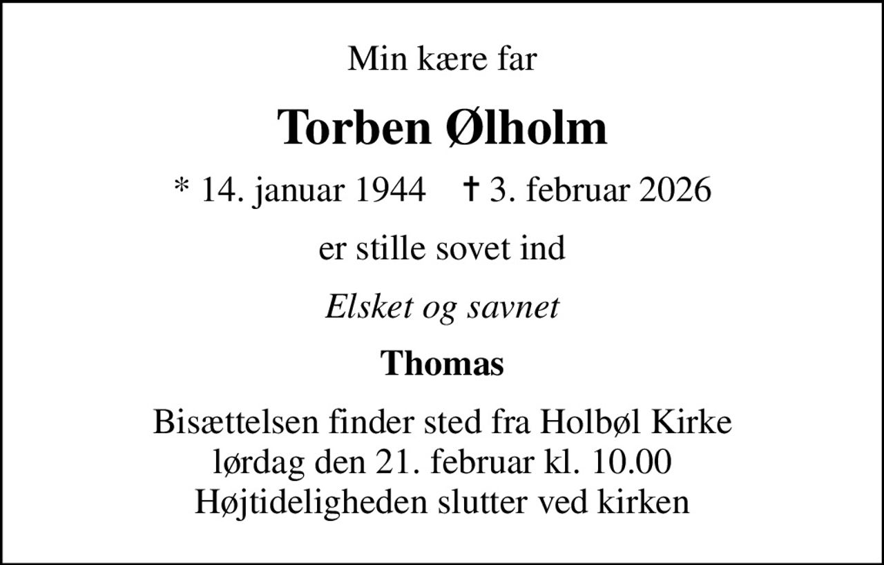 Min kære far
Torben Ølholm
* 14. januar 1944    ✝ 3. februar 2026
er stille sovet ind
Elsket og savnet
Thomas
Bisættelsen finder sted fra Holbøl Kirke  lørdag den 21. februar kl. 10.00  Højtideligheden slutter ved kirken