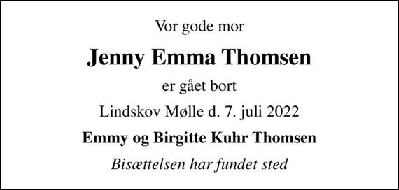 Vor gode mor
Jenny Emma Thomsen
er gået bort
Lindskov Mølle d. 7. juli 2022
Emmy og Birgitte Kuhr Thomsen
Bisættelsen har fundet sted