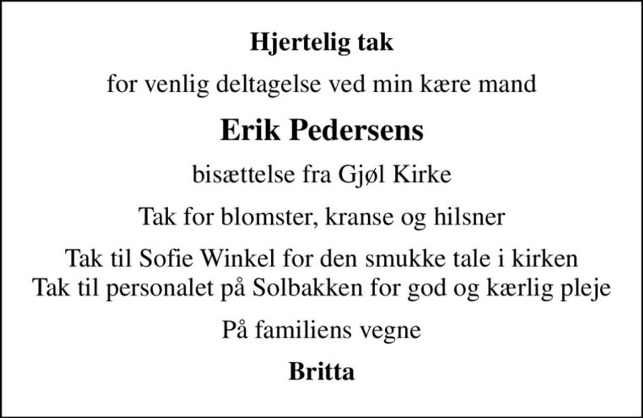 Hjertelig tak
for venlig deltagelse ved min kære mand
Erik Pedersens
bisættelse fra Gjøl Kirke
Tak for blomster, kranse og hilsner
Tak til Sofie Winkel for den smukke tale i kirken Tak til personalet på Solbakken for god og kærlig pleje
På familiens vegne
Britta