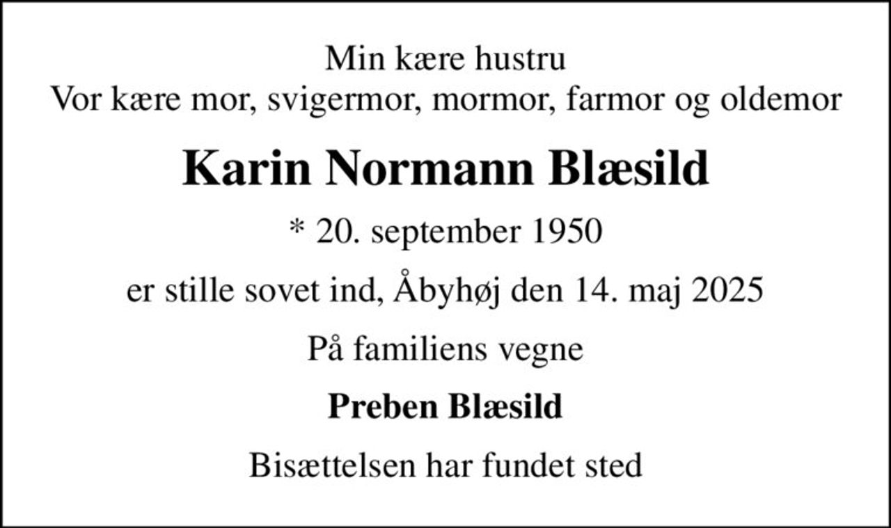 Min kære hustru Vor kære mor, svigermor, mormor, farmor og oldemor
Karin Normann Blæsild
* 20. september 1950
er stille sovet ind, Åbyhøj den 14. maj 2025
På familiens vegne
Preben Blæsild
Bisættelsen har fundet sted