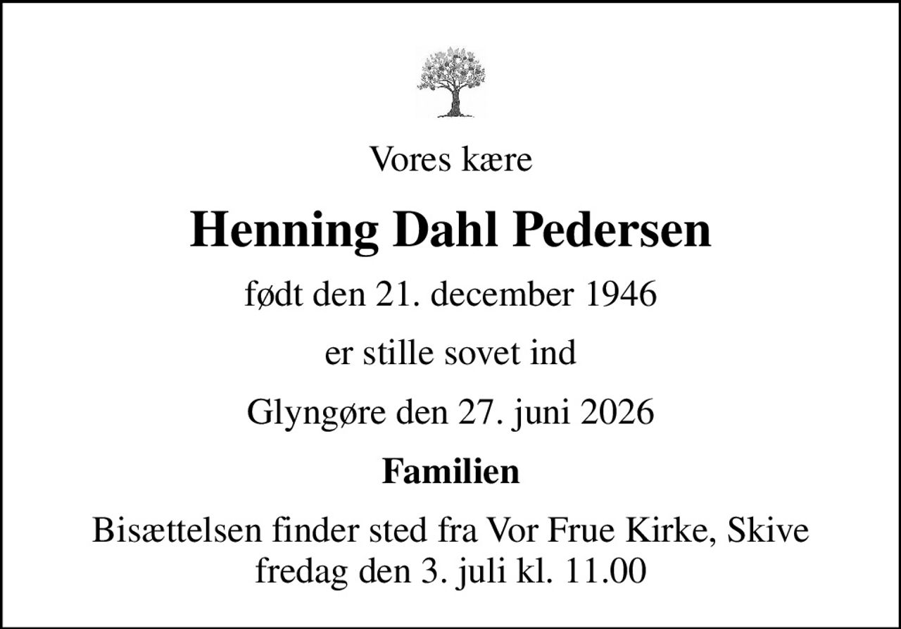 Vores kære
Henning Dahl Pedersen
født den 21. december 1946
er stille sovet ind
Glyngøre den 27. juni 2026
Familien
Bisættelsen finder sted fra Vor Frue Kirke, Skive  fredag den 3. juli kl. 11.00