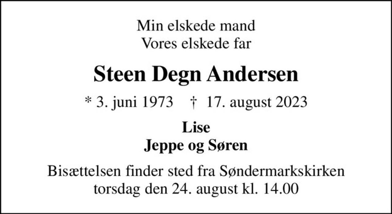 Min elskede mand Vores elskede far
Steen Degn Andersen
* 3. juni 1973    ✝ 17. august 2023
Lise Jeppe og Søren
Bisættelsen finder sted fra Søndermarkskirken  torsdag den 24. august kl. 14.00