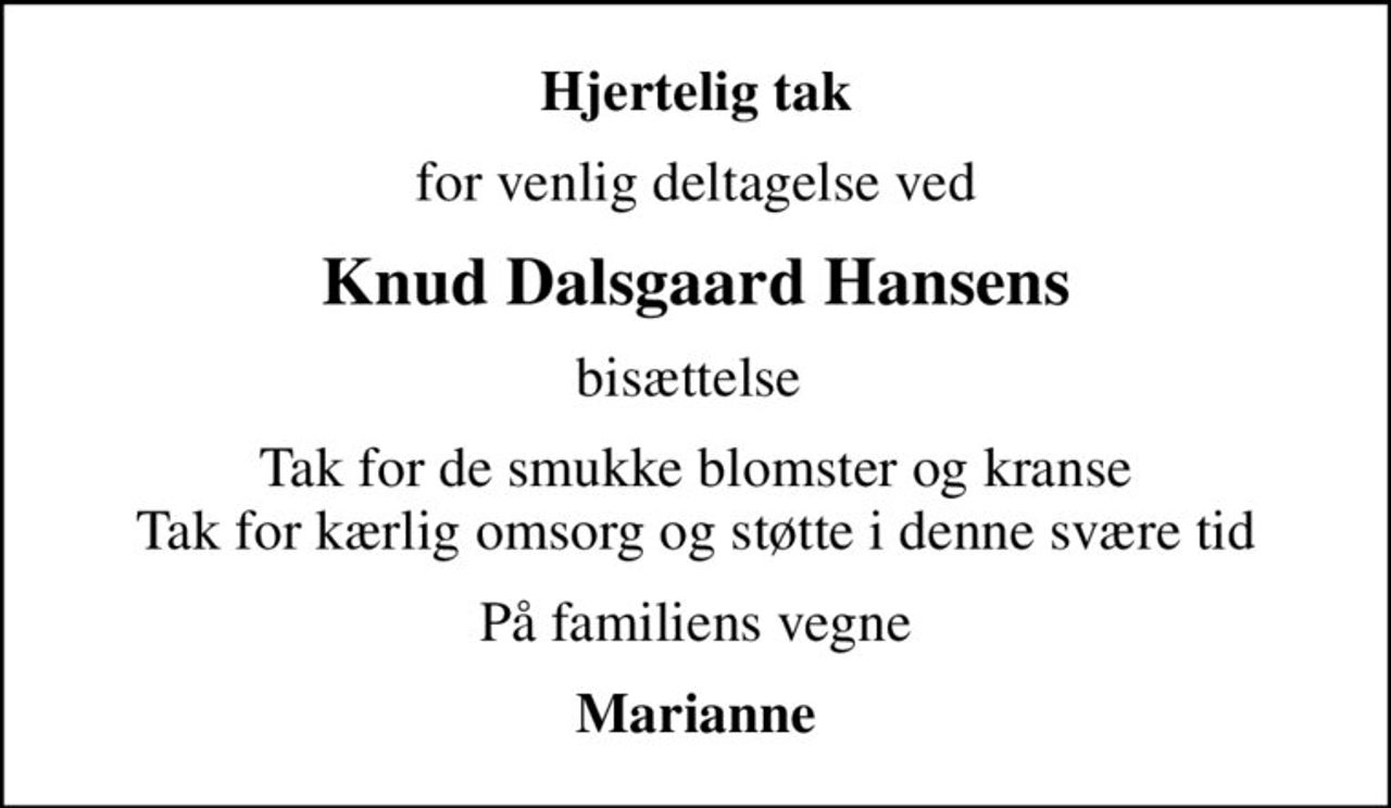 Hjertelig tak
for venlig deltagelse ved
Knud Dalsgaard Hansens
bisættelse 
Tak for de smukke blomster og kranse Tak for kærlig omsorg og støtte i denne svære tid
På familiens vegne
Marianne