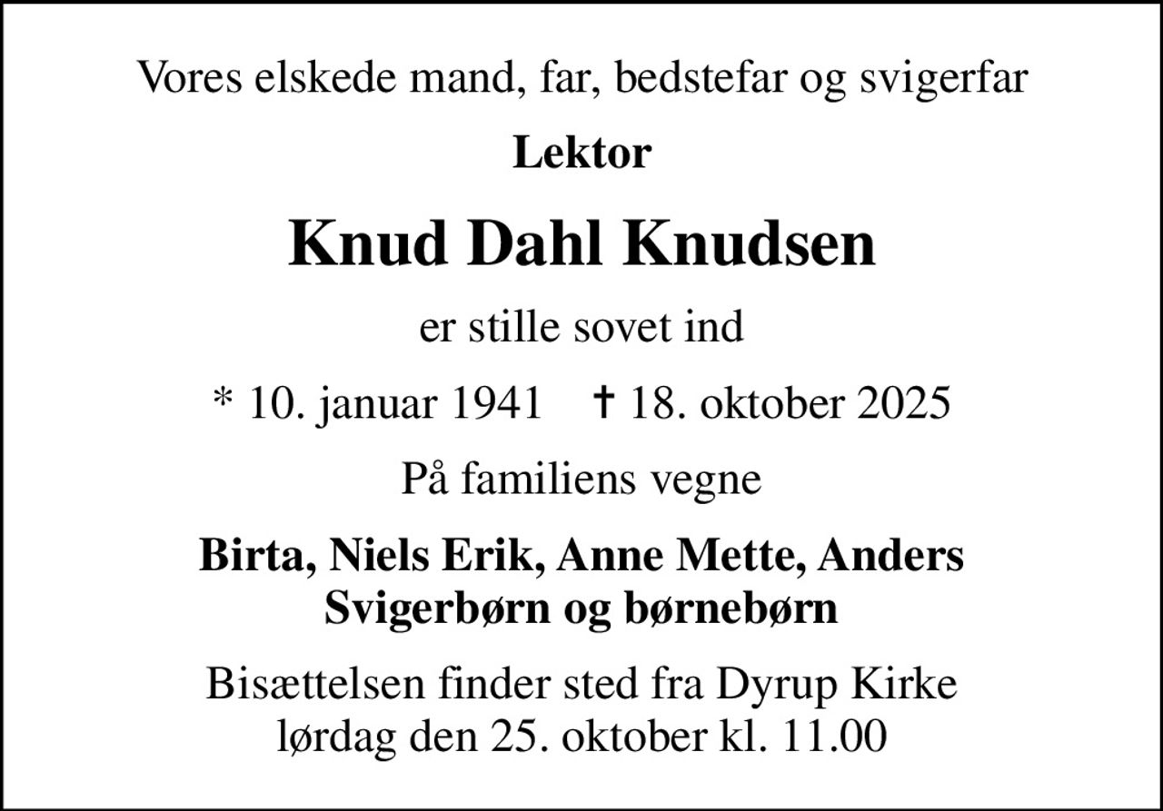 Vores elskede mand, far, bedstefar og svigerfar
Lektor
Knud Dahl Knudsen
er stille sovet ind
* 10. januar 1941    ✝ 18. oktober 2025
På familiens vegne
Birta, Niels Erik, Anne Mette, Anders Svigerbørn og børnebørn
Bisættelsen finder sted fra Dyrup Kirke  lørdag den 25. oktober kl. 11.00