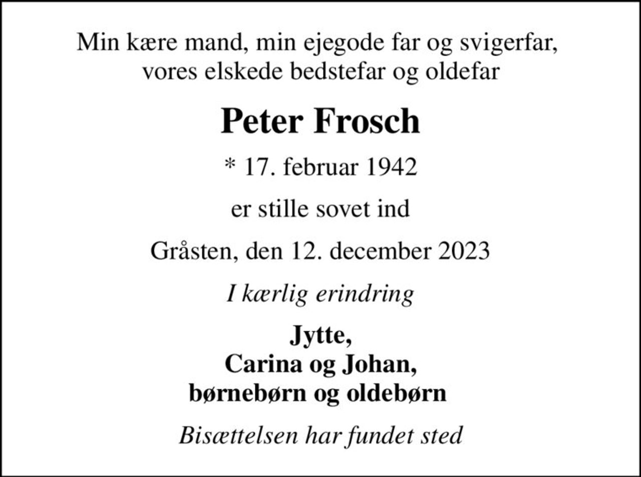 Min kære mand, min ejegode far og svigerfar,  vores elskede bedstefar og oldefar
Peter Frosch
* 17. februar 1942
er stille sovet ind
Gråsten, den 12. december 2023
I kærlig erindring
Jytte, Carina og Johan, børnebørn og oldebørn 
Bisættelsen har fundet sted