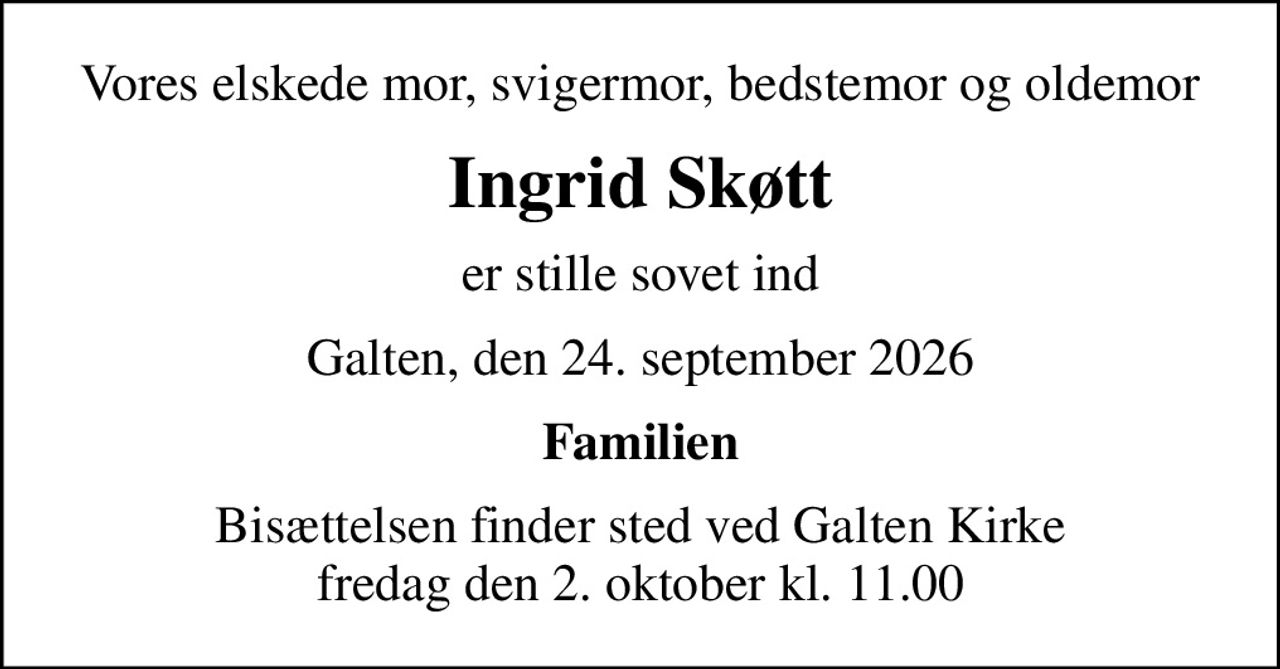 Vores elskede mor, svigermor, bedstemor og oldemor
Ingrid Skøtt
er stille sovet ind
Galten, den 24. september 2026
Familien
Bisættelsen finder sted ved Galten Kirke  fredag den 2. oktober kl. 11.00