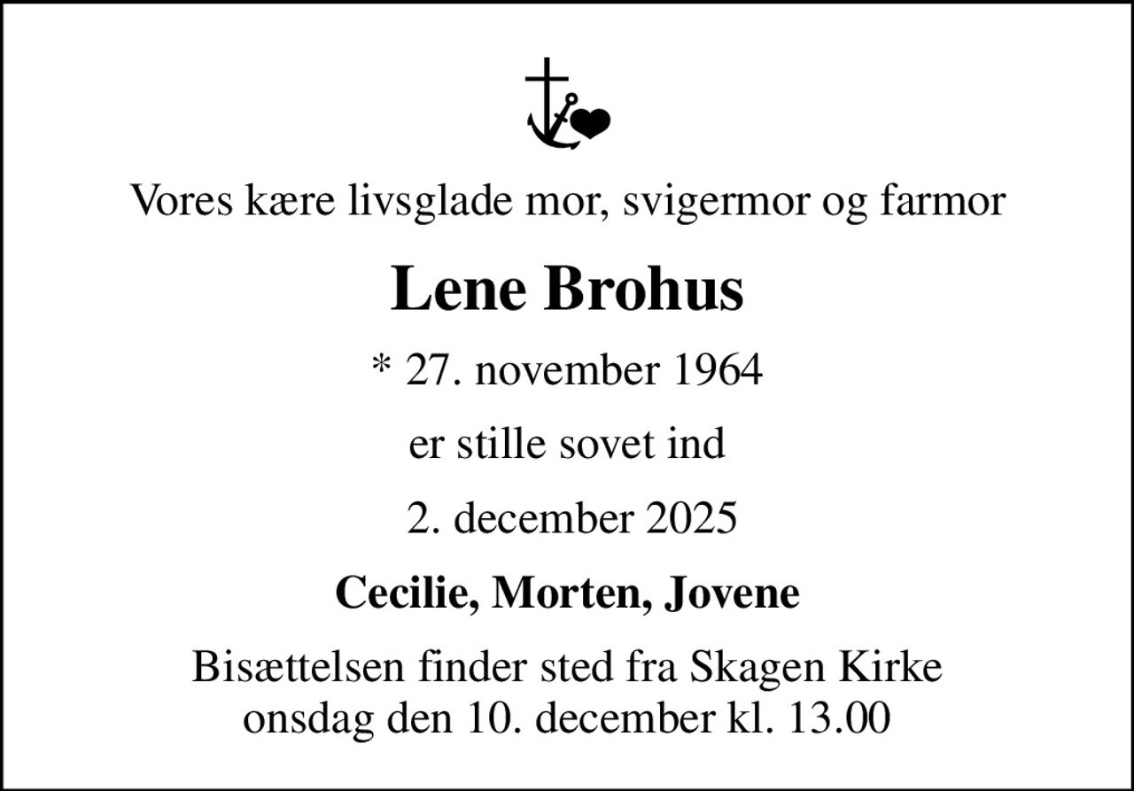Vores kære livsglade mor, svigermor og farmor
Lene Brohus
* 27. november 1964
er stille sovet ind
 2. december 2025
Cecilie, Morten, Jovene
Bisættelsen finder sted fra Skagen Kirke  onsdag den 10. december kl. 13.00