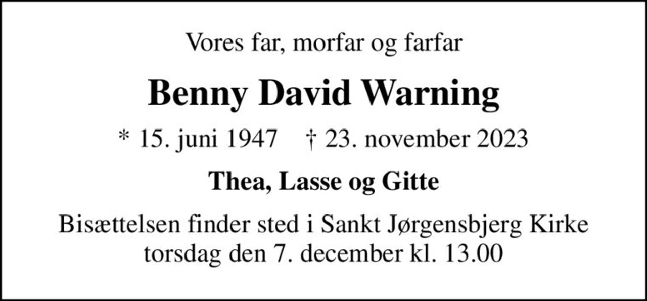 Vores far, morfar og farfar
Benny David Warning
* 15. juni 1947    ✝ 23. november 2023
Thea, Lasse og Gitte
Bisættelsen finder sted i Sankt Jørgensbjerg Kirke  torsdag den 7. december kl. 13.00