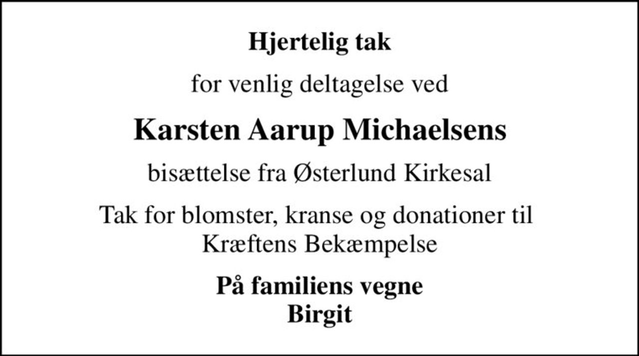 Hjertelig tak
for venlig deltagelse ved
Karsten Aarup Michaelsens
bisættelse fra Østerlund Kirkesal
Tak for blomster, kranse og donationer til  Kræftens Bekæmpelse
På familiens vegne Birgit