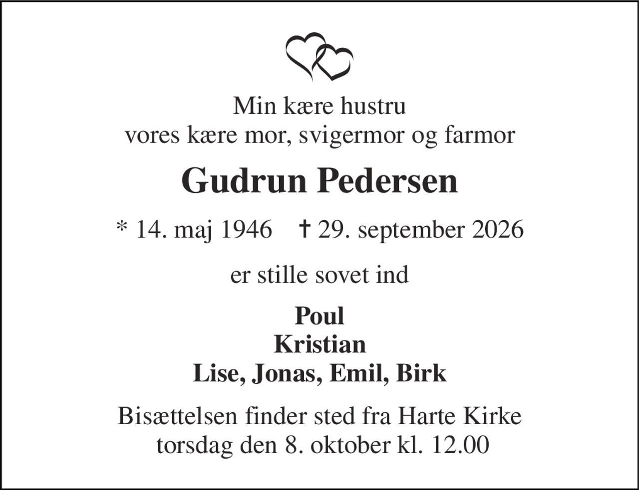 Min kære hustru vores kære mor, svigermor og farmor 
Gudrun Pedersen 
*​ 14. maj 1946​    ✝​ 29. september 2026 
er stille sovet ind 
Poul Kristian Lise, Jonas, Emil, Birk 
Bisættelsen finder sted fra Harte Kirke  torsdag den 8. oktober kl. 12.00