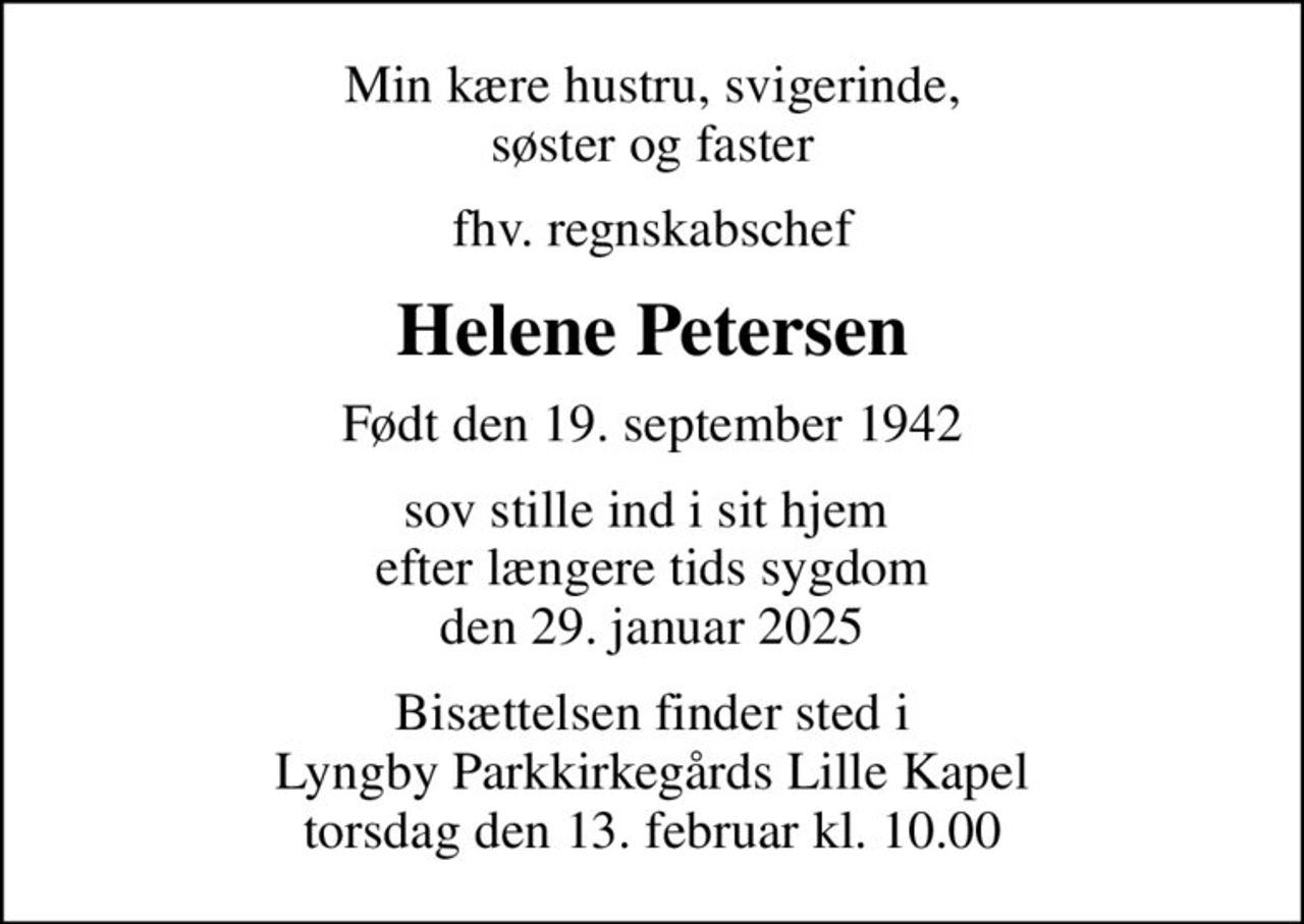 Min kære hustru, svigerinde, søster og faster
fhv. regnskabschef
Helene Petersen
Født den 19. september 1942
sov stille ind i sit hjem  efter længere tids sygdom den 29. januar 2025
Bisættelsen finder sted i Lyngby Parkkirkegårds Lille Kapel  torsdag den 13. februar kl. 10.00