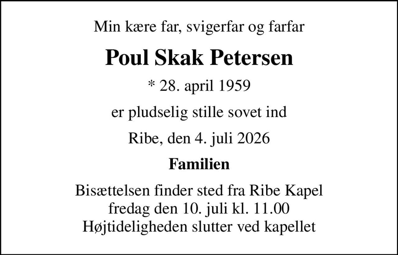 Min kære far, svigerfar og farfar
Poul Skak Petersen
* 28. april 1959
er pludselig stille sovet ind
Ribe, den 4. juli 2026
Familien
Bisættelsen finder sted fra Ribe Kapel  fredag den 10. juli kl. 11.00  Højtideligheden slutter ved kapellet