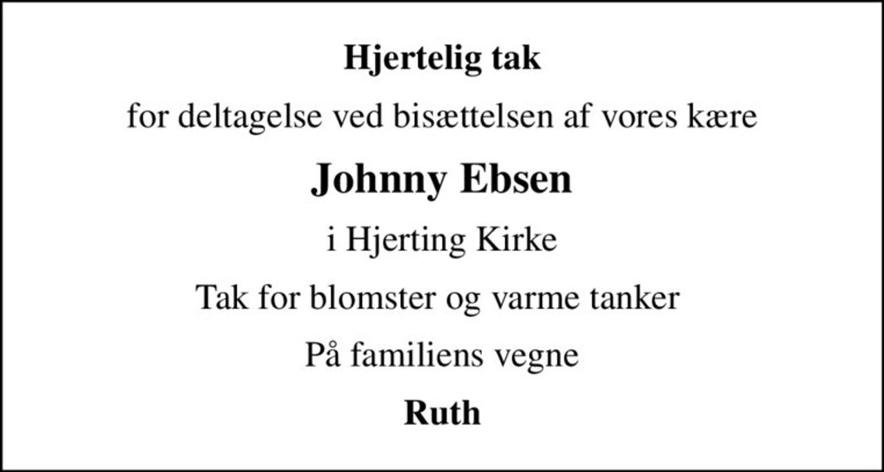Hjertelig tak
for deltagelse ved bisættelsen af vores kære
Johnny Ebsen
i Hjerting Kirke
Tak for blomster og varme tanker 
På familiens vegne
Ruth