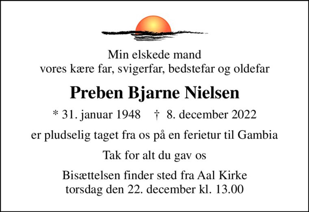 Min elskede mand vores kære far, svigerfar, bedstefar og oldefar
Preben Bjarne Nielsen
* 31. januar 1948    ✝ 8. december 2022
er pludselig taget fra os på en ferietur til Gambia
Tak for alt du gav os
Bisættelsen finder sted fra Aal Kirke  torsdag den 22. december kl. 13.00