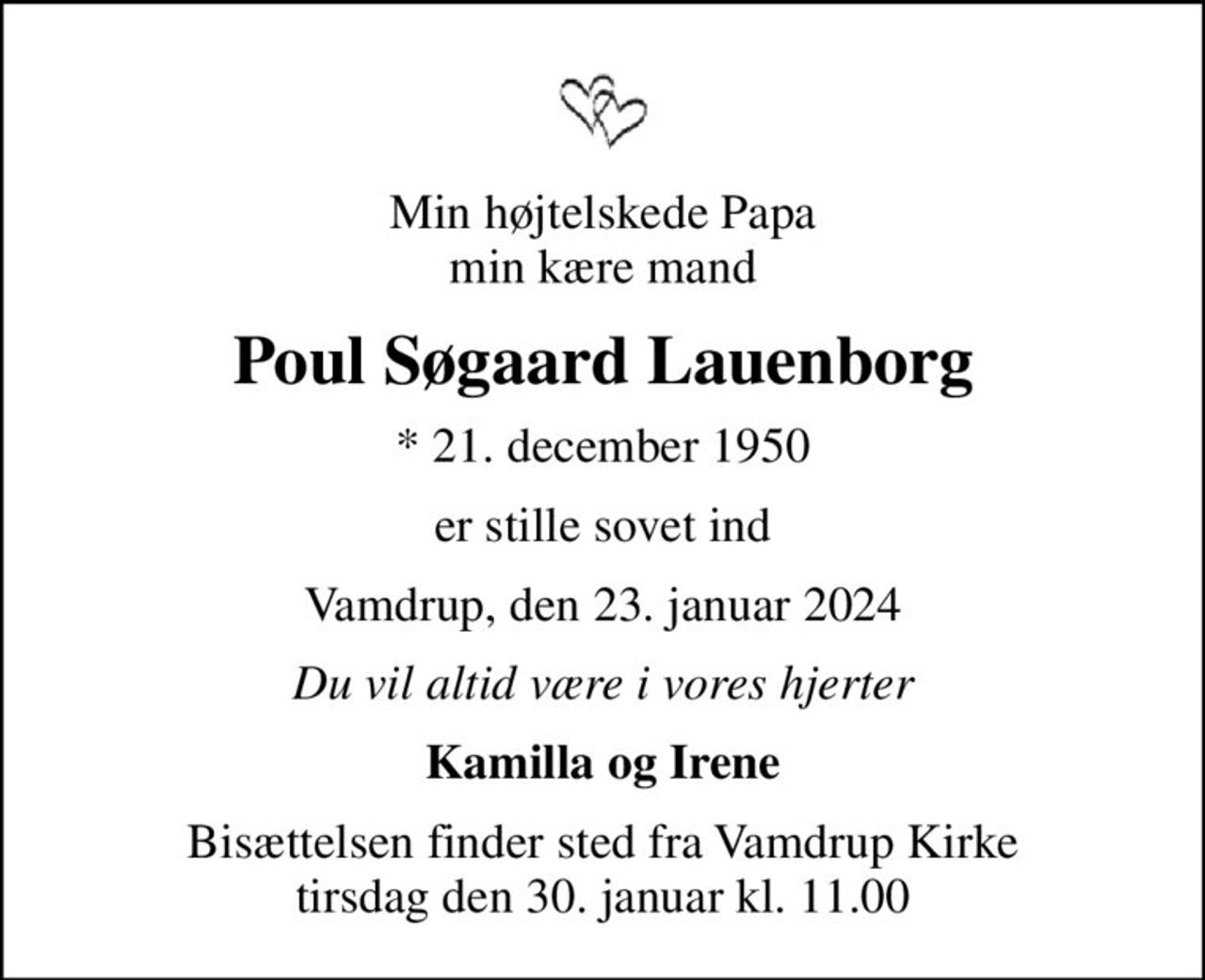 Min højtelskede Papa min kære mand
Poul Søgaard Lauenborg
* 21. december 1950
er stille sovet ind
Vamdrup, den 23. januar 2024
Du vil altid være i vores hjerter
Kamilla og Irene
Bisættelsen har fundet sted