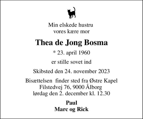 Min elskede hustru  vores kære mor
Thea de Jong Bosma
* 23. april 1960
er stille sovet ind
Skibsted den 24. november 2023
Bisættelsen  finder sted fra Østre Kapel Filstedvej 76, 9000 Ålborg  lørdag den 2. december kl. 12.30
Paul Marc og Rick