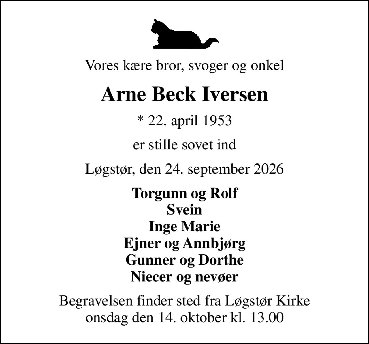Vores kære bror, svoger og onkel
Arne Beck Iversen
* 22. april 1953
er stille sovet ind
Løgstør, den 24. september 2026
Torgunn og Rolf Svein Inge Marie Ejner og Annbjørg Gunner og Dorthe Niecer og nevøer
Begravelsen finder sted fra Løgstør Kirke  onsdag den 14. oktober kl. 13.00