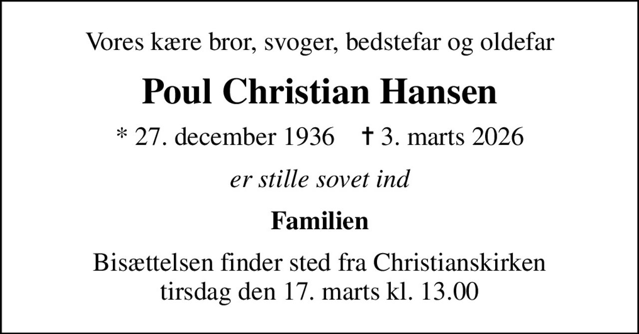 Vores kære bror, svoger, bedstefar og oldefar
Poul Christian Hansen
* 27. december 1936    ✝ 3. marts 2026
er stille sovet ind
Familien
Bisættelsen finder sted fra Christianskirken  tirsdag den 17. marts kl. 13.00