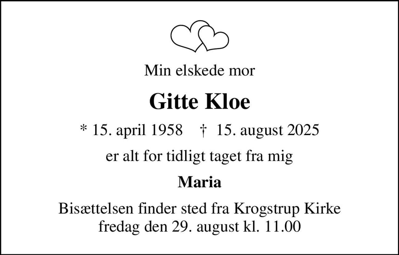 Min elskede mor
Gitte Kloe
* 15. april 1958    ✝ 15. august 2025
er alt for tidligt taget fra mig
Maria
Bisættelsen finder sted fra Krogstrup Kirke  fredag den 29. august kl. 11.00