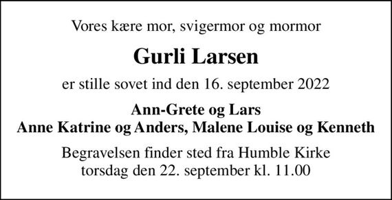 Vores kære mor, svigermor og mormor
Gurli Larsen
er stille sovet ind den 16. september 2022
Ann-Grete og Lars Anne Katrine og Anders, Malene Louise og Kenneth
Begravelsen finder sted fra Humble Kirke  torsdag den 22. september kl. 11.00