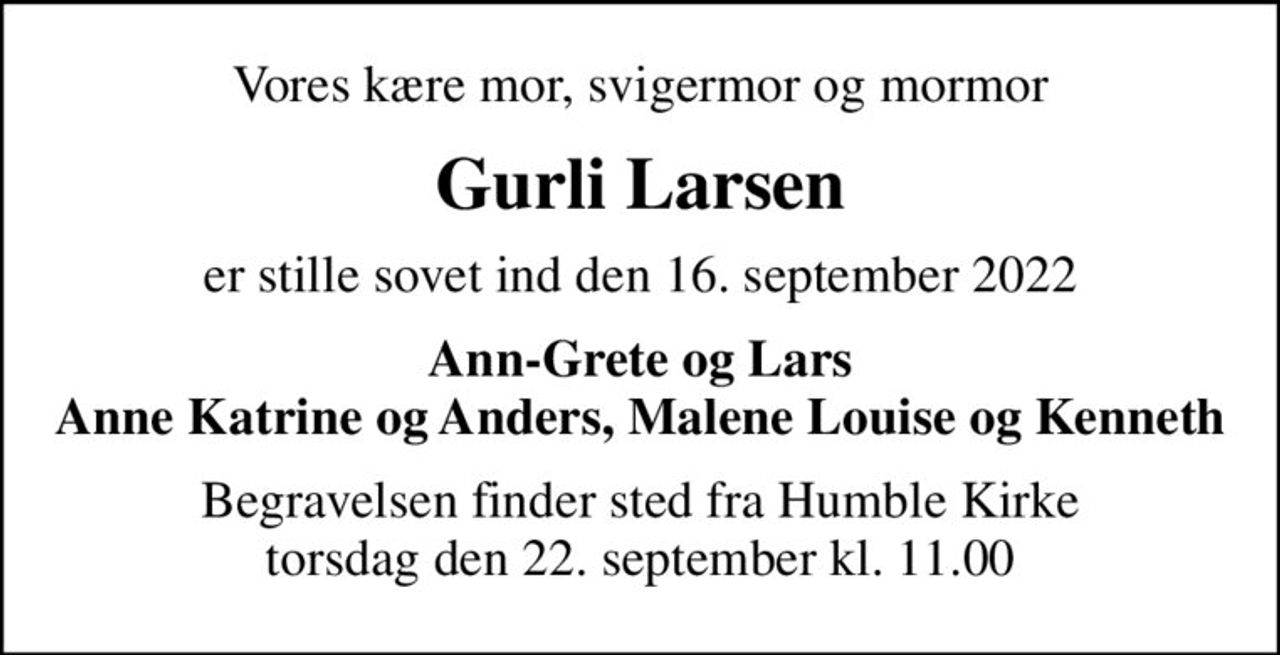 Vores kære mor, svigermor og mormor
Gurli Larsen
er stille sovet ind den 16. september 2022
Ann-Grete og Lars Anne Katrine og Anders, Malene Louise og Kenneth
Begravelsen finder sted fra Humble Kirke  torsdag den 22. september kl. 11.00