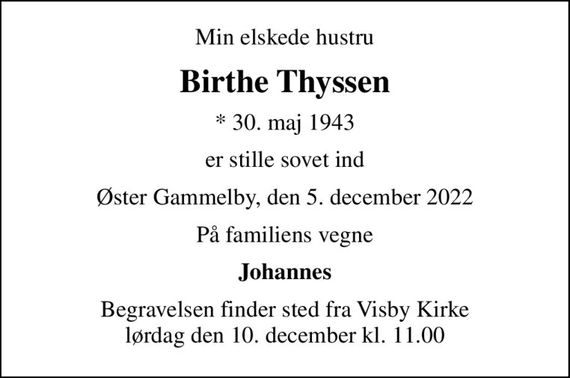 Min elskede hustru
Birthe Thyssen
* 30. maj 1943
er stille sovet ind
Øster Gammelby, den 5. december 2022
På familiens vegne
Johannes
Begravelsen finder sted fra Visby Kirke  lørdag den 10. december kl. 11.00