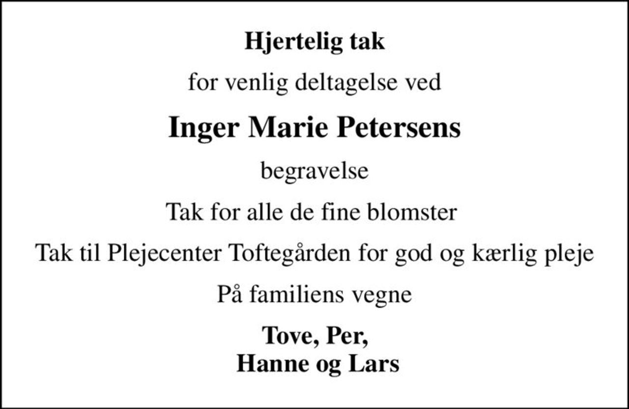 Hjertelig tak
for venlig deltagelse ved
Inger Marie Petersens
begravelse
Tak for alle de fine blomster 
Tak til Plejecenter Toftegården for god og kærlig pleje
På familiens vegne
Tove, Per,  Hanne og Lars