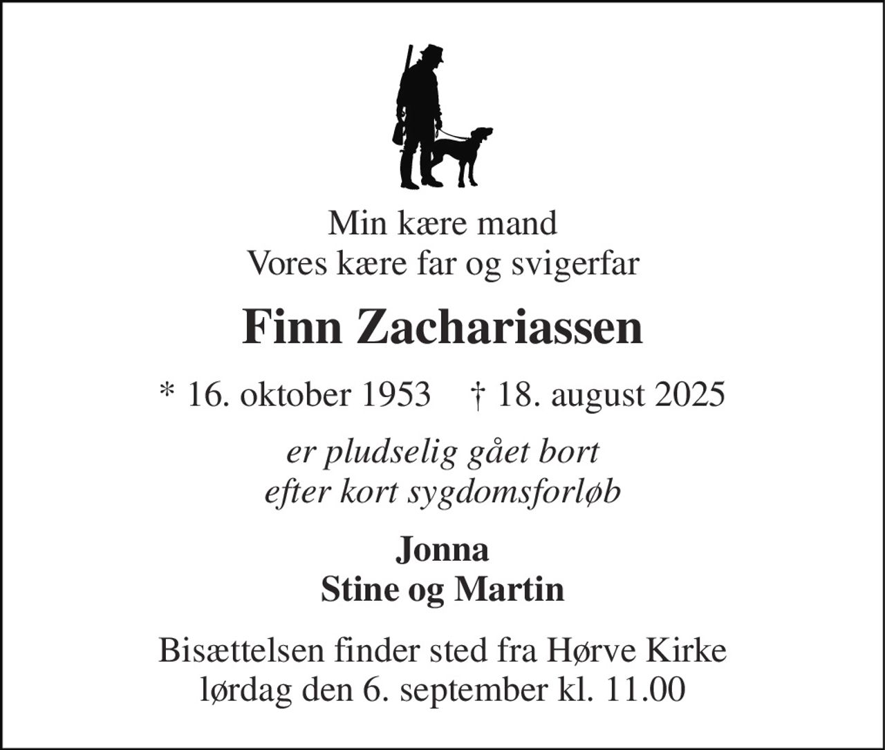 Min kære mand Vores kære far og svigerfar 
Finn Zachariassen 
* 16. oktober 1953    ✝ 18. august 2025 
er pludselig gået bort efter kort sygdomsforløb 
Jonna Stine og Martin 
Bisættelsen finder sted fra Hørve Kirke lørdag den 6. september kl. 11.00