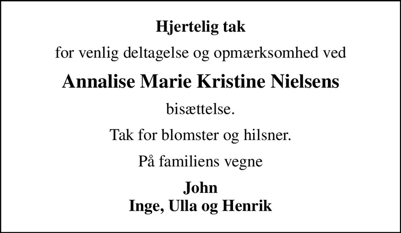 Hjertelig tak
for venlig deltagelse og opmærksomhed ved
Annalise Marie Kristine Nielsens
bisættelse.
Tak for blomster og hilsner.
På familiens vegne
John Inge, Ulla og Henrik