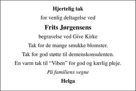 Hjertelig tak
for venlig deltagelse ved
Frits Jørgensens
begravelse ved Give Kirke
Tak for de mange smukke blomster.
Tak for god støtte til demenskonsulenten.
En varm tak til Viben for god og kærlig pleje.
På familiens vegne
Helga