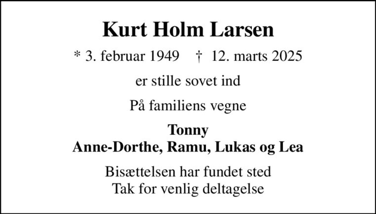 Kurt Holm Larsen
* 3. februar 1949    ✝ 12. marts 2025
er stille sovet ind
På familiens vegne
Tonny Anne-Dorthe, Ramu, Lukas og Lea
Bisættelsen har fundet sted Tak for venlig deltagelse