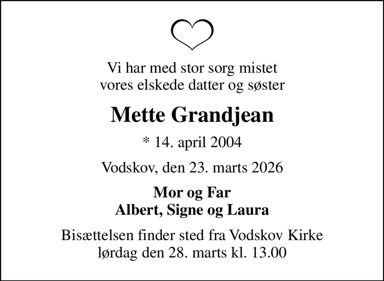 Vi har med stor sorg mistet vores elskede datter og søster
Mette Grandjean
* 14. april 2004
Vodskov, den 23. marts 2026
Mor og Far Albert, Signe og Laura
Bisættelsen har fundet sted