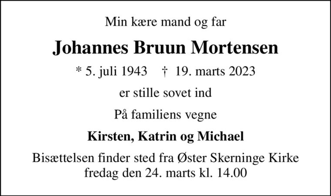 Min kære mand og far
Johannes Bruun Mortensen
* 5. juli 1943    ✝ 19. marts 2023
er stille sovet ind
På familiens vegne
Kirsten, Katrin og Michael
Bisættelsen finder sted fra Øster Skerninge Kirke  fredag den 24. marts kl. 14.00