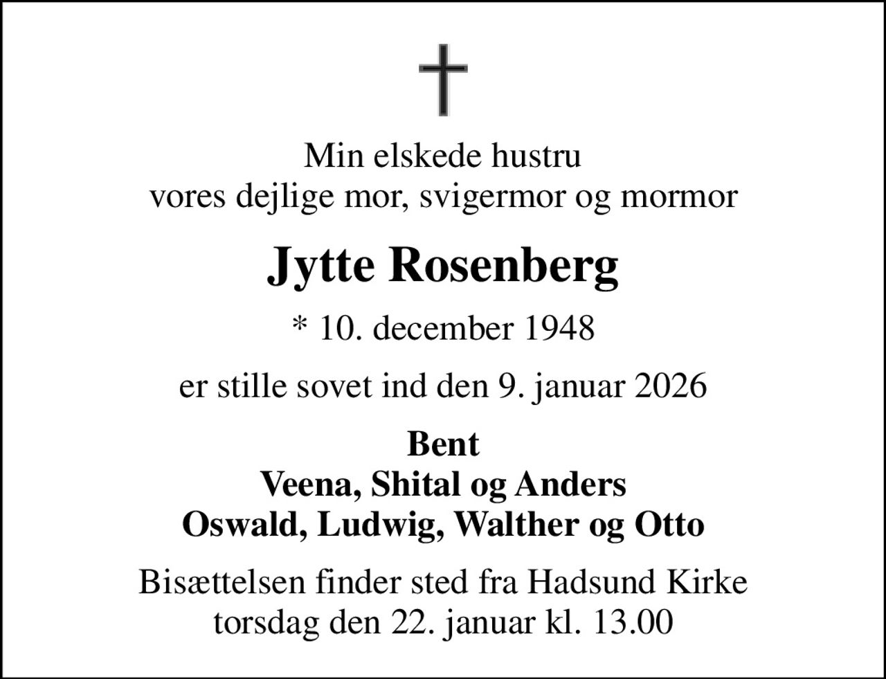 Min elskede hustru vores dejlige mor, svigermor og mormor
Jytte Rosenberg
* 10. december 1948
er stille sovet ind den 9. januar 2026
Bent Veena, Shital og Anders Oswald, Ludwig, Walther og Otto
Bisættelsen finder sted fra Hadsund Kirke  torsdag den 22. januar kl. 13.00