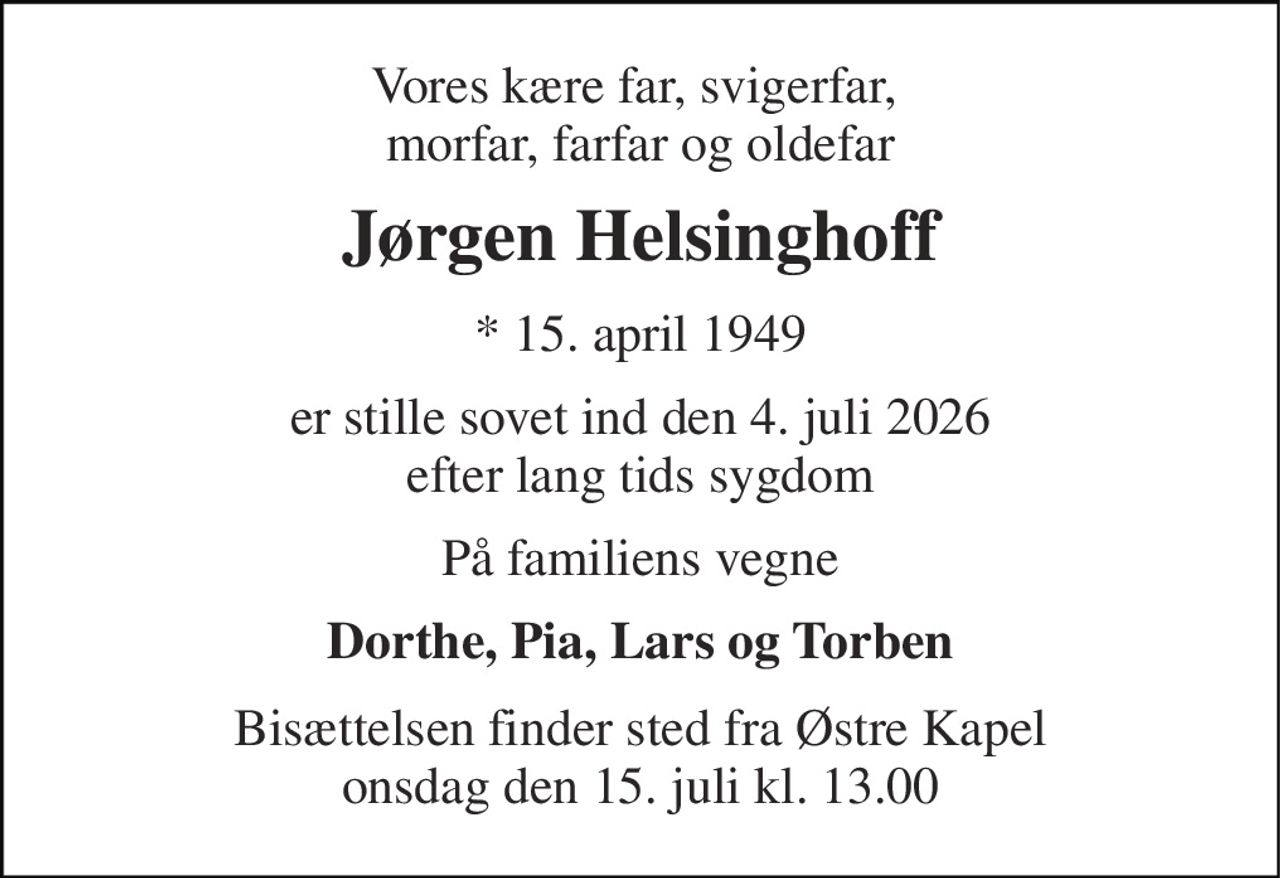 Vores kære far, svigerfar,  morfar, farfar og oldefar 
Jørgen Helsinghoff 
*​ 15. april 1949 
er stille sovet ind den 4. juli 2026 efter lang tids sygdom 
På familiens vegne 
Dorthe, Pia, Lars og Torben 
Bisættelsen​ finder sted fra Østre Kapel​ onsdag den 15. juli​ kl. 13.00