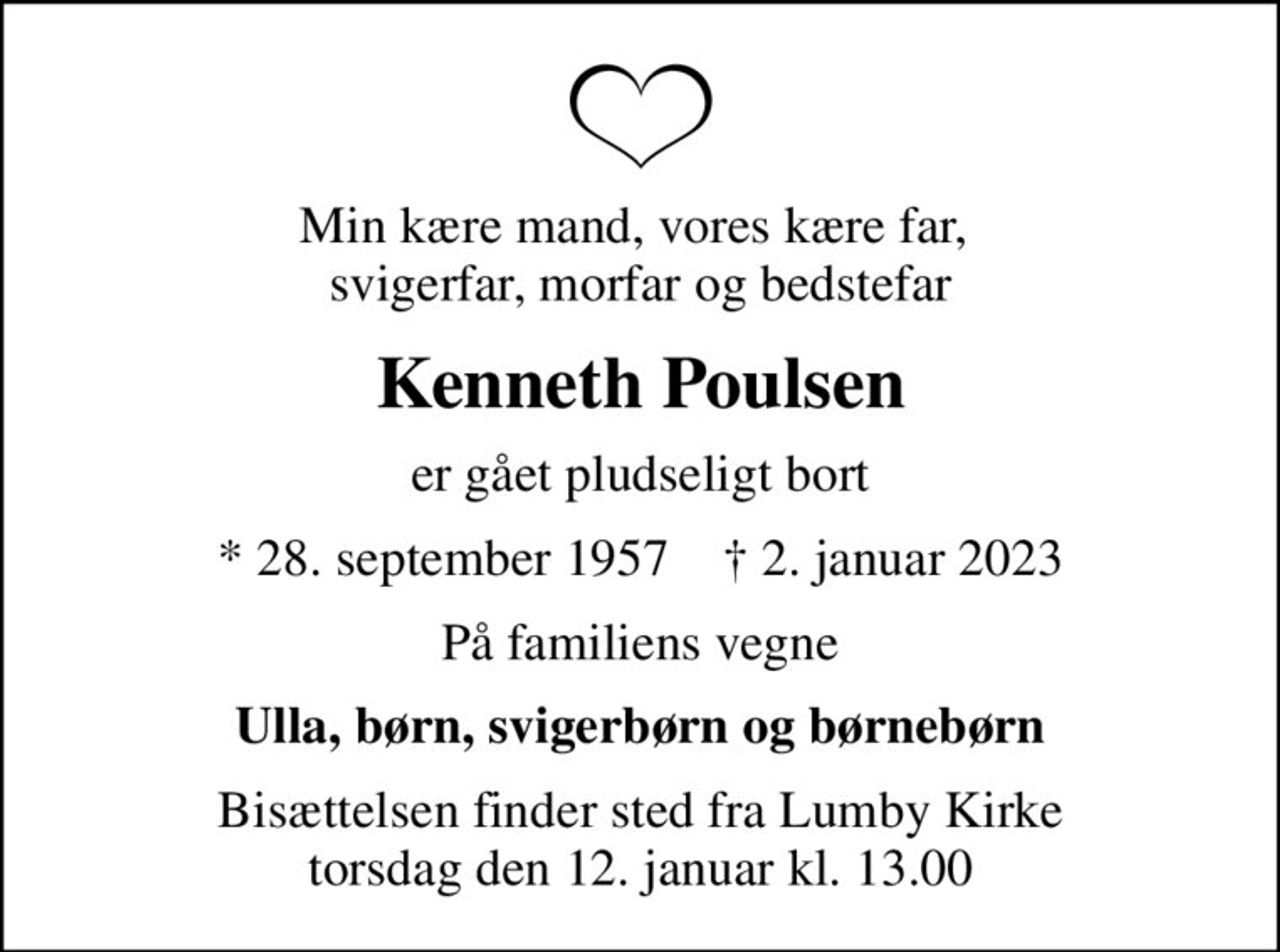 Min kære mand, vores kære far,  svigerfar, morfar og bedstefar
Kenneth Poulsen
er gået pludseligt bort
* 28. september 1957    ✝ 2. januar 2023
På familiens vegne
Ulla, børn, svigerbørn og børnebørn
Bisættelsen finder sted fra Lumby Kirke  torsdag den 12. januar kl. 13.00