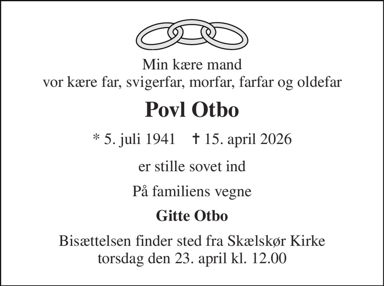 Min kære mand vor kære far, svigerfar, morfar, farfar og oldefar 
Povl Otbo 
* 5. juli 1941    ✝ 15. april 2026 
er stille sovet ind 
På familiens vegne 
Gitte Otbo 
Bisættelsen finder sted fra Skælskør Kirke torsdag den 23. april kl. 12.00