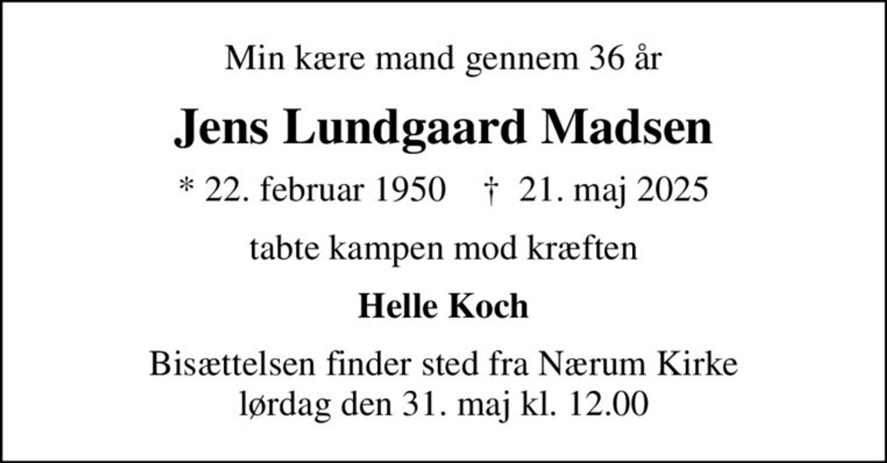 Min kære mand gennem 36 år
Jens Lundgaard Madsen
* 22. februar 1950    ✝ 21. maj 2025
tabte kampen mod kræften
Helle Koch
Bisættelsen finder sted fra Nærum Kirke  lørdag den 31. maj kl. 12.00