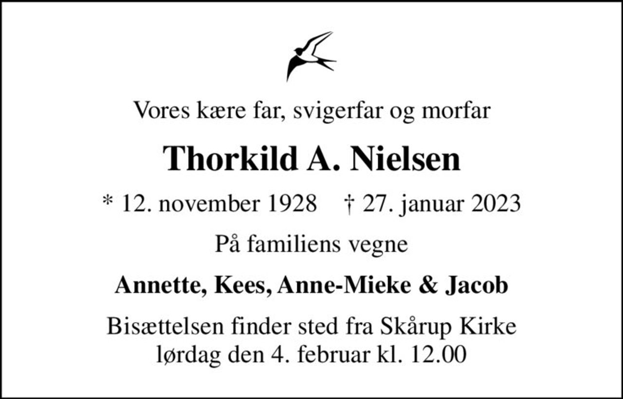 Vores kære far, svigerfar og morfar
Thorkild A. Nielsen
* 12. november 1928    ✝ 27. januar 2023
På familiens vegne
Annette, Kees, Anne-Mieke & Jacob
Bisættelsen finder sted fra Skårup Kirke  lørdag den 4. februar kl. 12.00