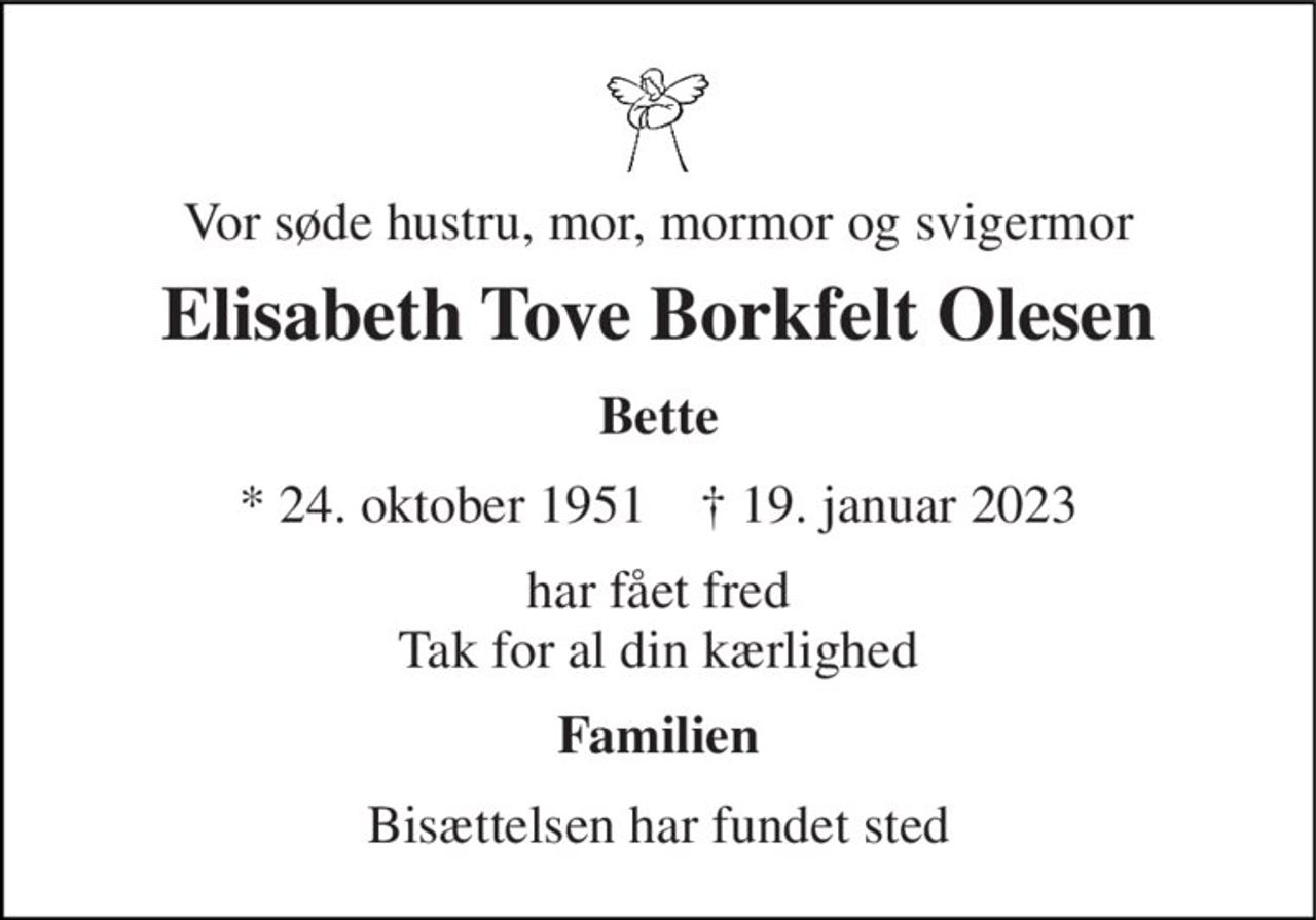 Vor søde hustru, mor, mormor og svigermor 
Elisabeth Tove Borkfelt Olesen 
Bette 
* 24. oktober 1951    † 19. januar 2023 
har fået fred Tak for al din kærlighed 
Familien 
Bisættelsen har fundet sted