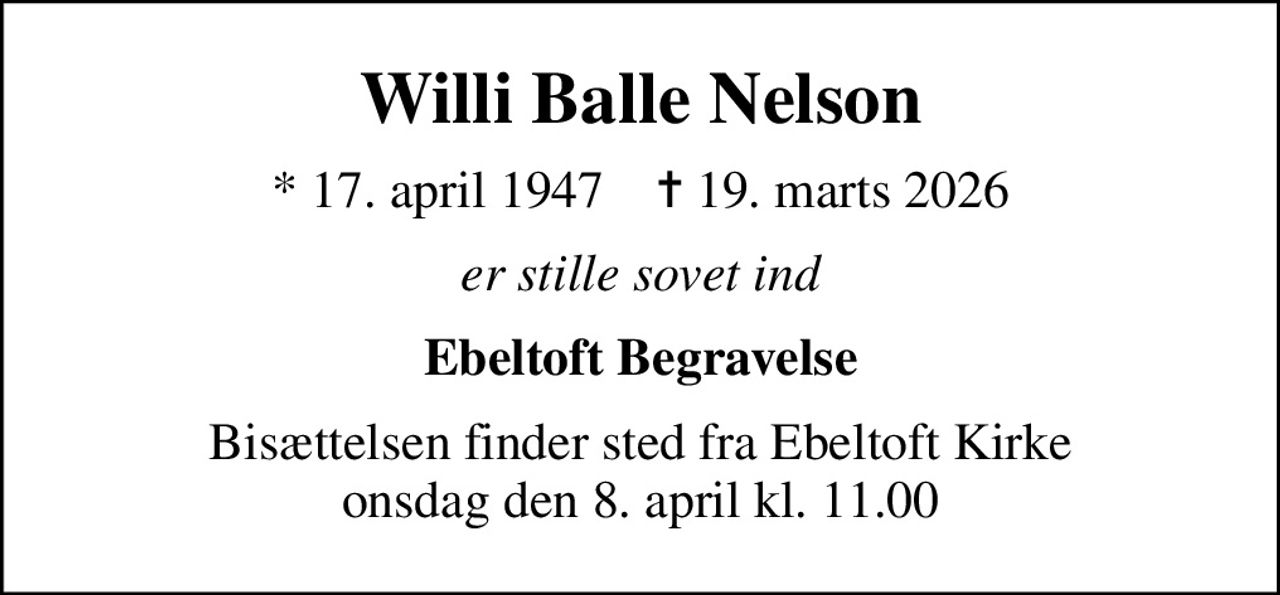 Willi Balle Nelson
* 17. april 1947    ✝ 19. marts 2026
er stille sovet ind
Ebeltoft Begravelse
Bisættelsen finder sted fra Ebeltoft Kirke  onsdag den 8. april kl. 11.00