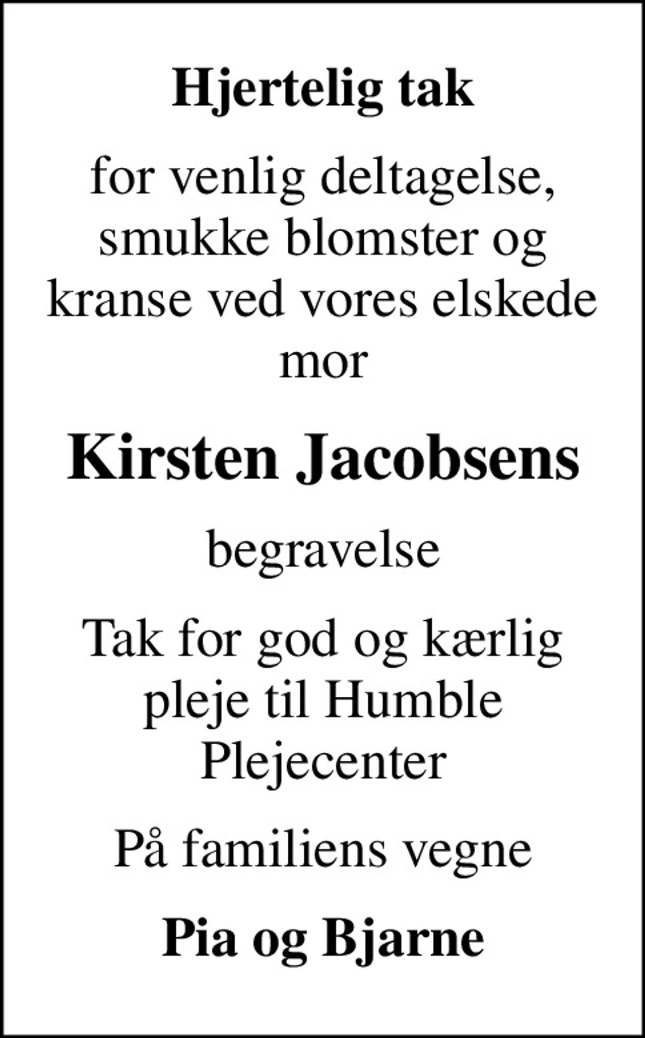 Hjertelig tak
for venlig deltagelse, smukke blomster og kranse ved vores elskede mor
Kirsten Jacobsens
begravelse
Tak for god og kærlig pleje til Humble Plejecenter
På familiens vegne
Pia og Bjarne