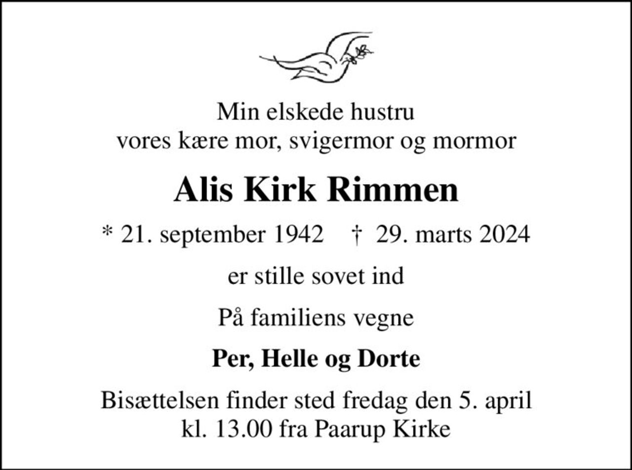 Min elskede hustru vores kære mor, svigermor og mormor
Alis Kirk Rimmen
* 21. september 1942    ✝ 29. marts 2024
er stille sovet ind
På familiens vegne
Per, Helle og Dorte
Bisættelsen finder sted fredag den 5. april kl. 13.00 fra Paarup Kirke