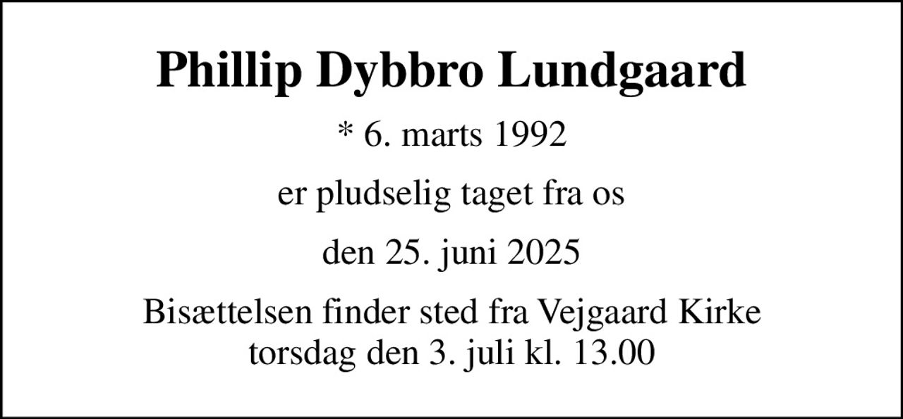 Phillip Dybbro Lundgaard
* 6. marts 1992
er pludselig taget fra os
den 25. juni 2025
Bisættelsen finder sted fra Vejgaard Kirke  torsdag den 3. juli kl. 13.00
