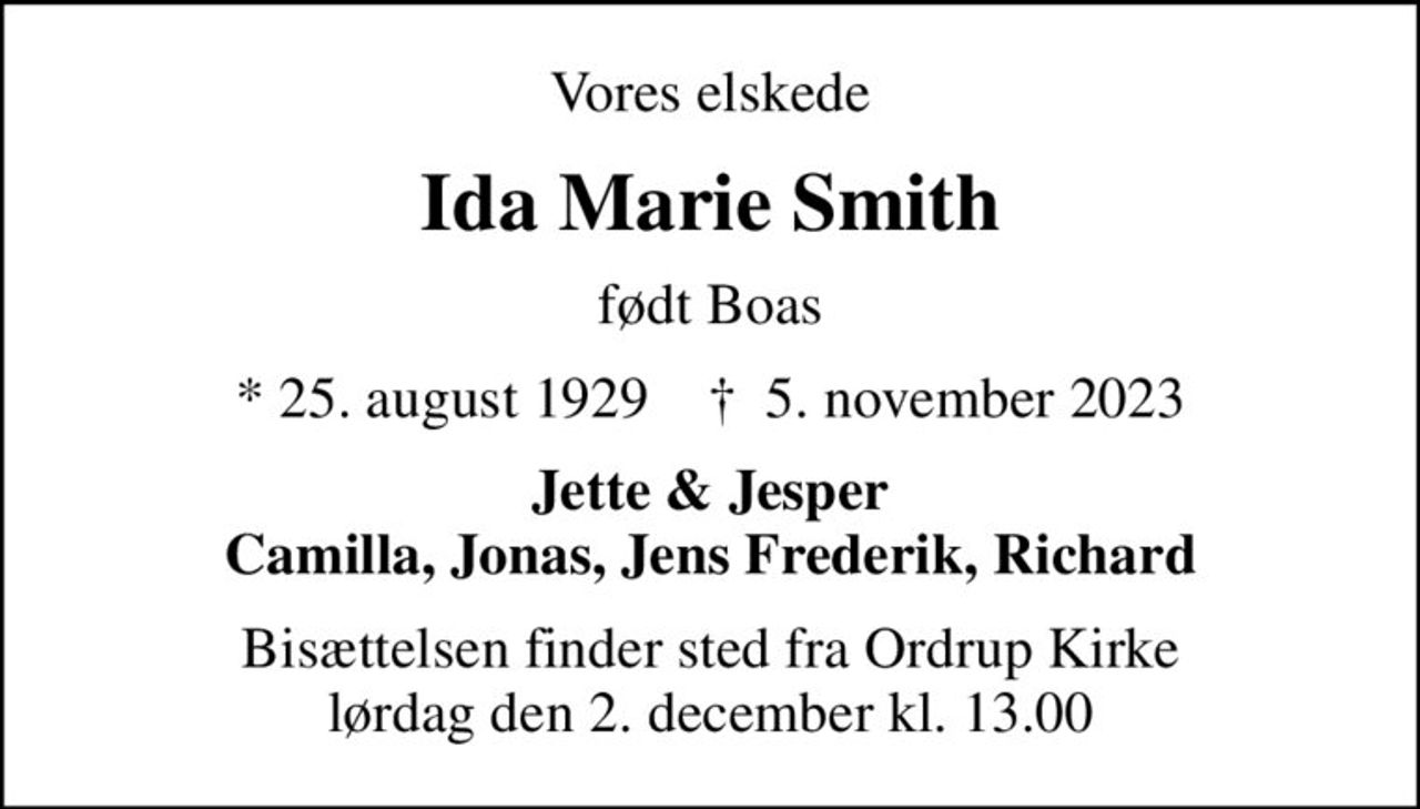 Vores elskede
Ida Marie Smith
født Boas
* 25. august 1929    ✝ 5. november 2023
Jette & Jesper Camilla, Jonas, Jens Frederik, Richard
Bisættelsen finder sted fra Ordrup Kirke  lørdag den 2. december kl. 13.00