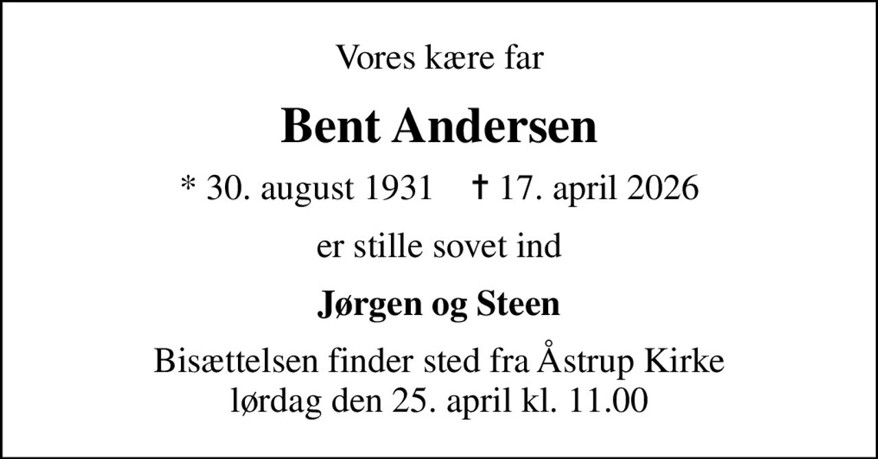 Vores kære far
Bent Andersen
* 30. august 1931    ✝ 17. april 2026
er stille sovet ind
Jørgen og Steen
Bisættelsen finder sted fra Åstrup Kirke  lørdag den 25. april kl. 11.00