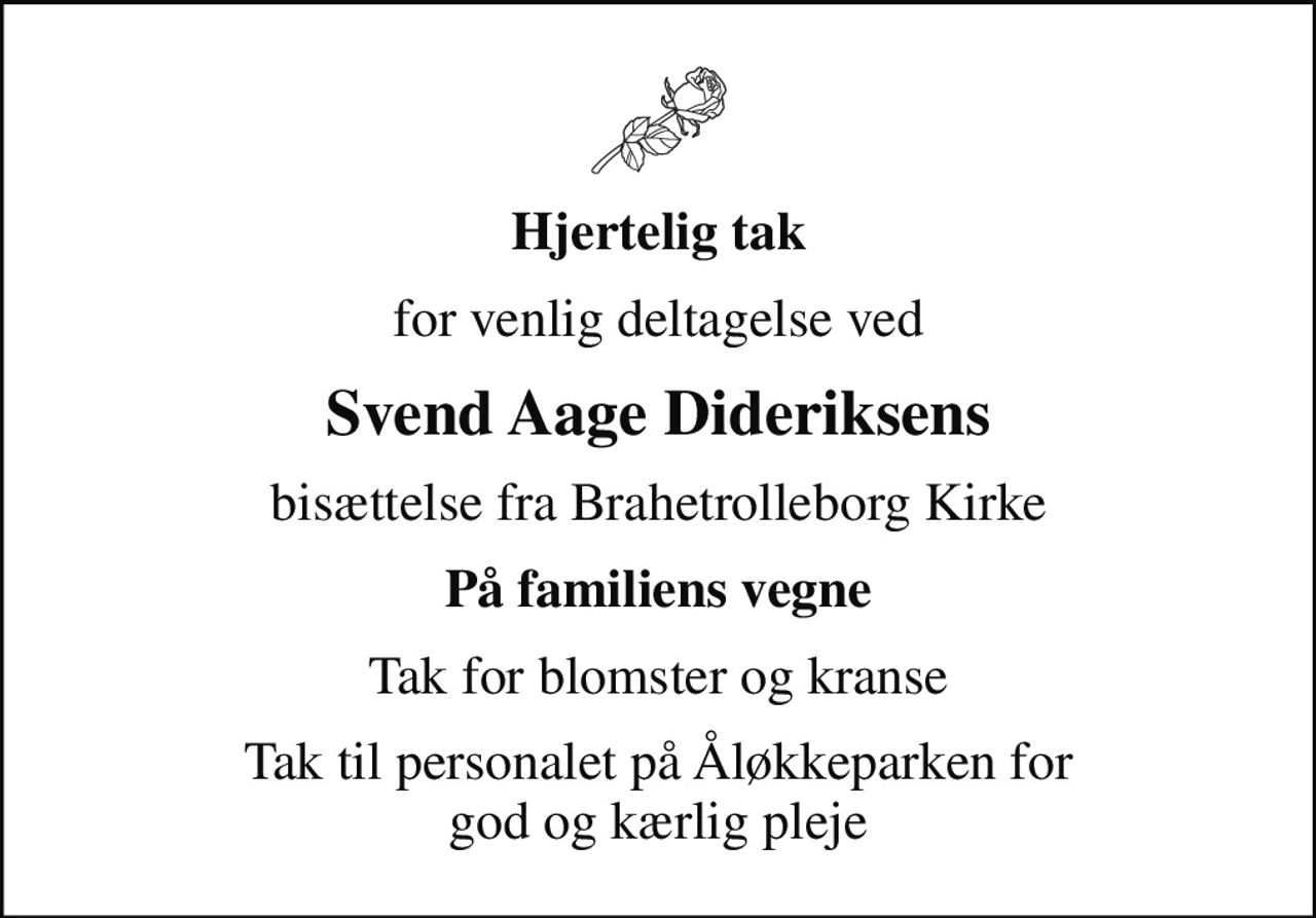 Hjertelig tak
for venlig deltagelse ved
Svend Aage Dideriksens
bisættelse fra Brahetrolleborg Kirke
På familiens vegne
Tak for blomster og kranse
Tak til personalet på Åløkkeparken for god og kærlig pleje