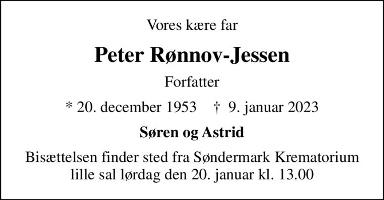 Vores kære far
Peter Rønnov-Jessen
Forfatter
* 20. december 1953    ✝ 9. januar 2023
Søren og Astrid
Bisættelsen finder sted fra Søndermark Krematorium lille sal  lørdag den 20. januar kl. 13.00